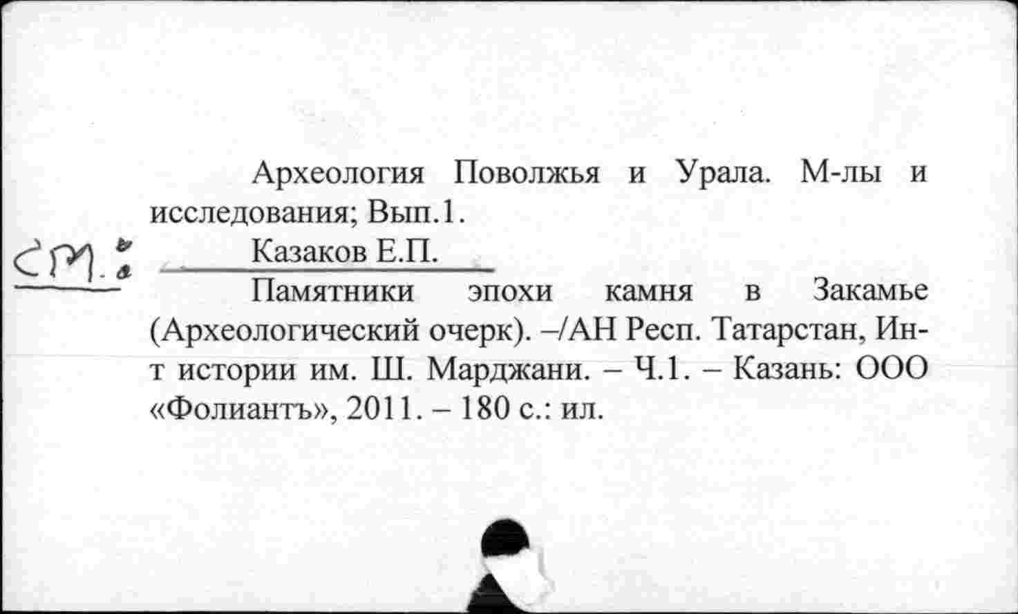 ﻿Археология Поволжья и Урала. М-лы и исследования; Вып. 1.
Казаков Е.П.
Памятники эпохи камня в Закамье (Археологический очерк). -/АН Респ. Татарстан, Ин-т истории им. Ш. Марджани. - 4.1. - Казань: ООО «Фолиантъ», 2011.- 180 с.: ил.